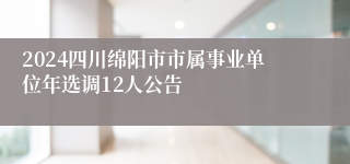 2024四川绵阳市市属事业单位年选调12人公告