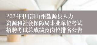 2024四川凉山州盐源县人力资源和社会保障局事业单位考试招聘考试总成绩及岗位排名公告