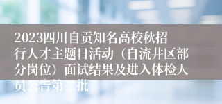 2023四川自贡知名高校秋招行人才主题日活动（自流井区部分岗位）面试结果及进入体检人员公告第二批