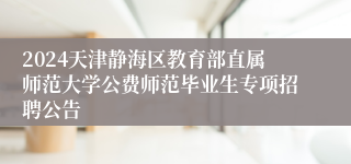 2024天津静海区教育部直属师范大学公费师范毕业生专项招聘公告
