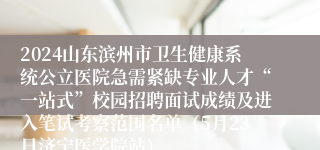 2024山东滨州市卫生健康系统公立医院急需紧缺专业人才“一站式”校园招聘面试成绩及进入笔试考察范围名单（5月23日济宁医学院站）