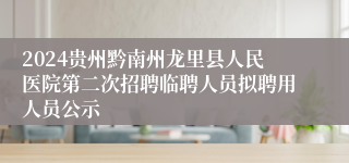 2024贵州黔南州龙里县人民医院第二次招聘临聘人员拟聘用人员公示