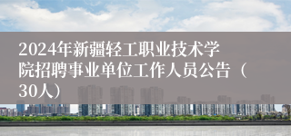 2024年新疆轻工职业技术学院招聘事业单位工作人员公告（30人）