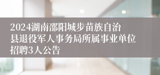 2024湖南邵阳城步苗族自治县退役军人事务局所属事业单位招聘3人公告