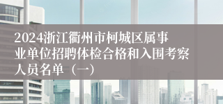 2024浙江衢州市柯城区属事业单位招聘体检合格和入围考察人员名单（一）