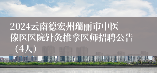 2024云南德宏州瑞丽市中医傣医医院针灸推拿医师招聘公告（4人）