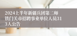 2024上半年新疆兵团第二师铁门关市招聘事业单位人员313人公告