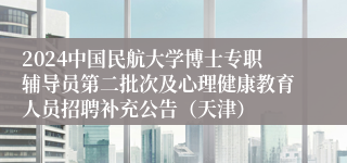 2024中国民航大学博士专职辅导员第二批次及心理健康教育人员招聘补充公告（天津）