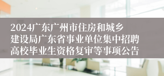 2024广东广州市住房和城乡建设局广东省事业单位集中招聘高校毕业生资格复审等事项公告