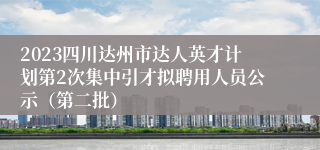 2023四川达州市达人英才计划第2次集中引才拟聘用人员公示（第二批）
