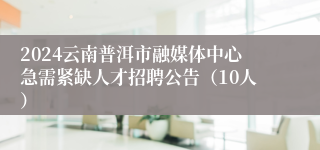 2024云南普洱市融媒体中心急需紧缺人才招聘公告（10人）