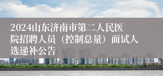 2024山东济南市第二人民医院招聘人员（控制总量）面试人选递补公告