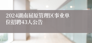 2024湖南屈原管理区事业单位招聘43人公告