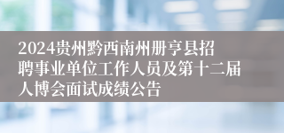2024贵州黔西南州册亨县招聘事业单位工作人员及第十二届人博会面试成绩公告