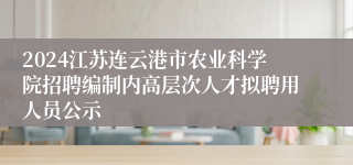 2024江苏连云港市农业科学院招聘编制内高层次人才拟聘用人员公示