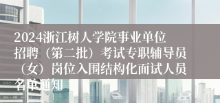 2024浙江树人学院事业单位招聘（第二批）考试专职辅导员（女）岗位入围结构化面试人员名单通知