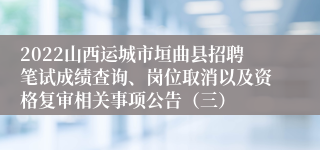 2022山西运城市垣曲县招聘笔试成绩查询、岗位取消以及资格复审相关事项公告（三）