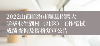 2022山西临汾市隰县招聘大学毕业生到村（社区）工作笔试成绩查询及资格复审公告