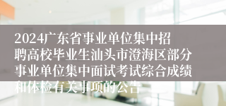 2024广东省事业单位集中招聘高校毕业生汕头市澄海区部分事业单位集中面试考试综合成绩和体检有关事项的公告