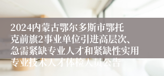 2024内蒙古鄂尔多斯市鄂托克前旗2事业单位引进高层次、急需紧缺专业人才和紧缺性实用专业技术人才体检人员公告