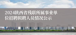 2024陕西省残联所属事业单位招聘拟聘人员情况公示