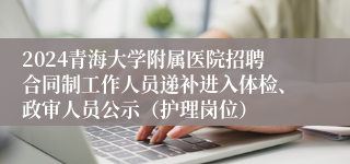 2024青海大学附属医院招聘合同制工作人员递补进入体检、政审人员公示（护理岗位）