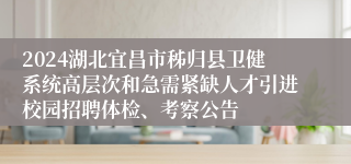 2024湖北宜昌市秭归县卫健系统高层次和急需紧缺人才引进校园招聘体检、考察公告