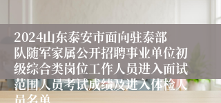 2024山东泰安市面向驻泰部队随军家属公开招聘事业单位初级综合类岗位工作人员进入面试范围人员考试成绩及进入体检人员名单