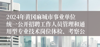 2024年黄冈麻城市事业单位统一公开招聘工作人员管理和通用型专业技术岗位体检、考察公告