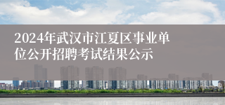 2024年武汉市江夏区事业单位公开招聘考试结果公示