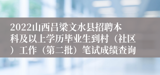 2022山西吕梁文水县招聘本科及以上学历毕业生到村（社区）工作（第二批）笔试成绩查询