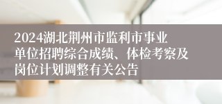 2024湖北荆州市监利市事业单位招聘综合成绩、体检考察及岗位计划调整有关公告