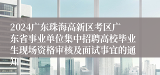 2024广东珠海高新区考区广东省事业单位集中招聘高校毕业生现场资格审核及面试事宜的通知