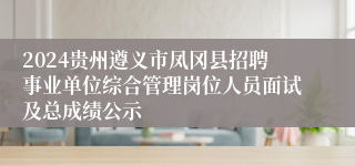 2024贵州遵义市凤冈县招聘事业单位综合管理岗位人员面试及总成绩公示