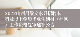 2022山西吕梁文水县招聘本科及以上学历毕业生到村（社区）工作资格复审递补公告