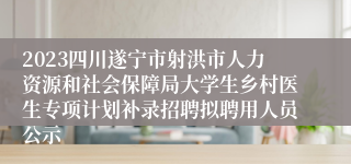 2023四川遂宁市射洪市人力资源和社会保障局大学生乡村医生专项计划补录招聘拟聘用人员公示