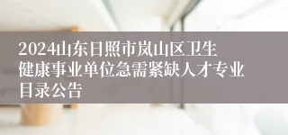 2024山东日照市岚山区卫生健康事业单位急需紧缺人才专业目录公告