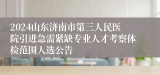 2024山东济南市第三人民医院引进急需紧缺专业人才考察体检范围人选公告