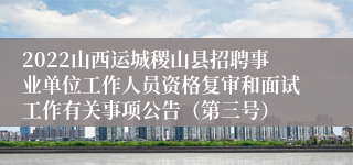 2022山西运城稷山县招聘事业单位工作人员资格复审和面试工作有关事项公告(第三号)