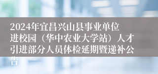 2024年宜昌兴山县事业单位进校园（华中农业大学站）人才引进部分人员体检延期暨递补公告