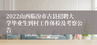2022山西临汾市古县招聘大学毕业生到村工作体检及考察公告