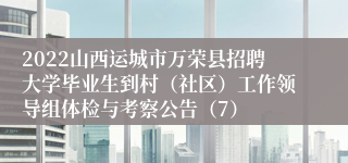 2022山西运城市万荣县招聘大学毕业生到村（社区）工作领导组体检与考察公告（7）