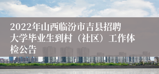 2022年山西临汾市吉县招聘大学毕业生到村(社区)工作体检公告