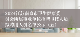 2024江苏南京市卫生健康委员会所属事业单位招聘卫技人员拟聘用人员名单公示（五）