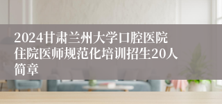 2024甘肃兰州大学口腔医院住院医师规范化培训招生20人简章