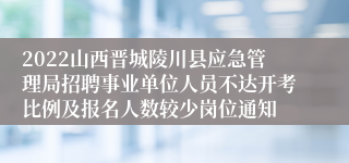 2022山西晋城陵川县应急管理局招聘事业单位人员不达开考比例及报名人数较少岗位通知
