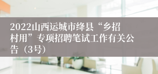 2022山西运城市绛县“乡招村用”专项招聘笔试工作有关公告(3号)