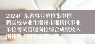 2024广东省事业单位集中招聘高校毕业生潮州市湘桥区事业单位考试管理岗位综合成绩及入围体检人员名单的公告               