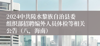 2024中共陵水黎族自治县委组织部招聘编外人员体检等相关公告（八，海南）