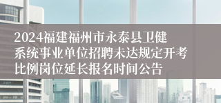 2024福建福州市永泰县卫健系统事业单位招聘未达规定开考比例岗位延长报名时间公告